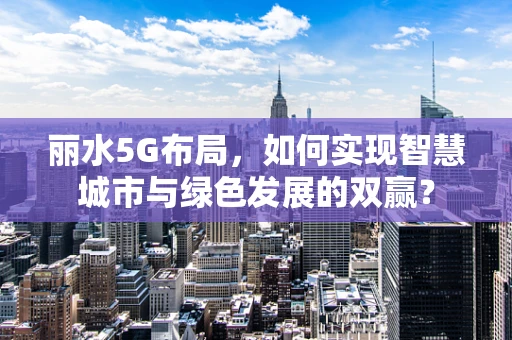 丽水5G布局，如何实现智慧城市与绿色发展的双赢？