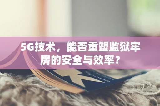 5G技术，能否重塑监狱牢房的安全与效率？