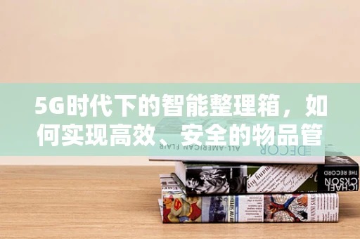 5G时代下的智能整理箱，如何实现高效、安全的物品管理？