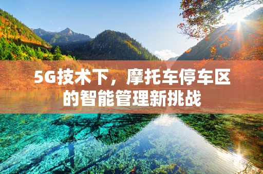 5G技术下，摩托车停车区的智能管理新挑战