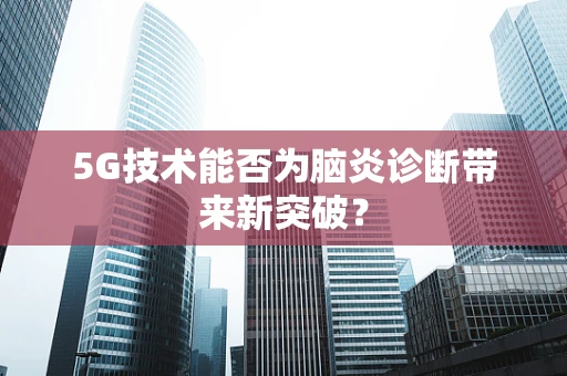 5G技术能否为脑炎诊断带来新突破？