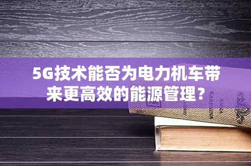 5G技术能否为电力机车带来更高效的能源管理？