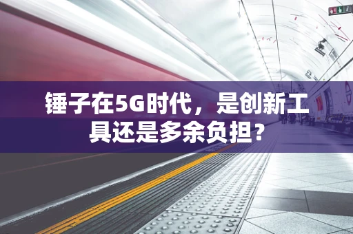 锤子在5G时代，是创新工具还是多余负担？