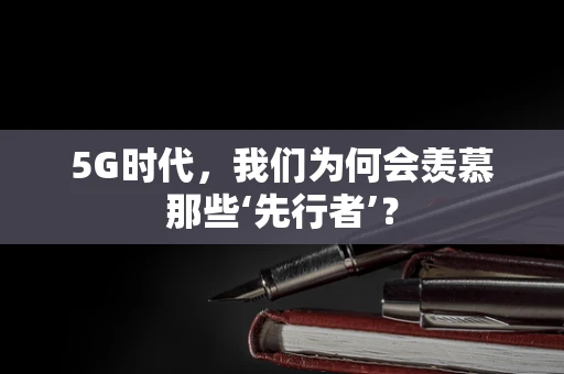 5G时代，我们为何会羡慕那些‘先行者’？
