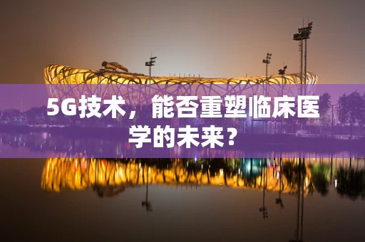 5G技术，能否重塑临床医学的未来？