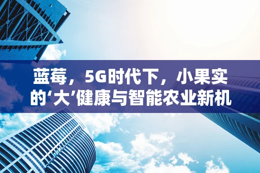 蓝莓，5G时代下，小果实的‘大’健康与智能农业新机遇？