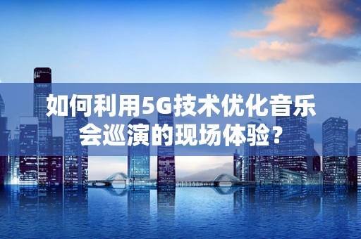如何利用5G技术优化音乐会巡演的现场体验？