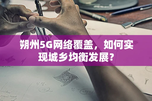 朔州5G网络覆盖，如何实现城乡均衡发展？