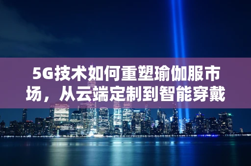 5G技术如何重塑瑜伽服市场，从云端定制到智能穿戴的飞跃？
