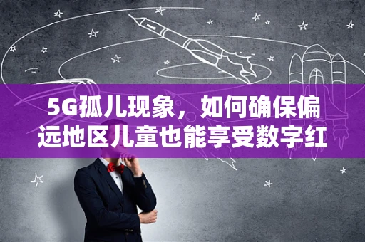 5G孤儿现象，如何确保偏远地区儿童也能享受数字红利？