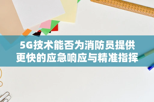 5G技术能否为消防员提供更快的应急响应与精准指挥？