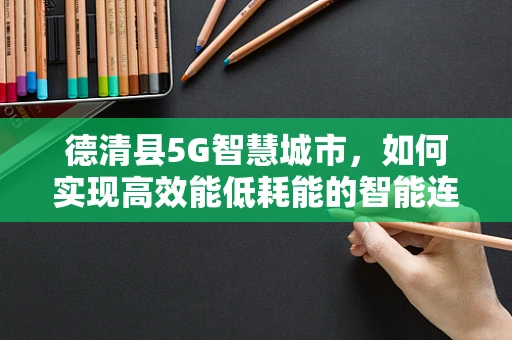 德清县5G智慧城市，如何实现高效能低耗能的智能连接？