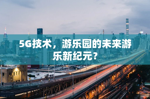 5G技术，游乐园的未来游乐新纪元？