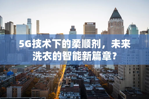 5G技术下的柔顺剂，未来洗衣的智能新篇章？