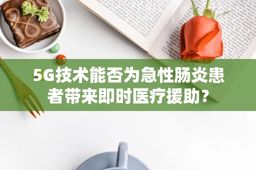 5G技术能否为急性肠炎患者带来即时医疗援助？
