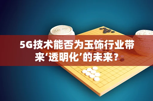 5G技术能否为玉饰行业带来‘透明化’的未来？