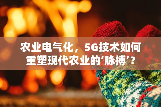 农业电气化，5G技术如何重塑现代农业的‘脉搏’？