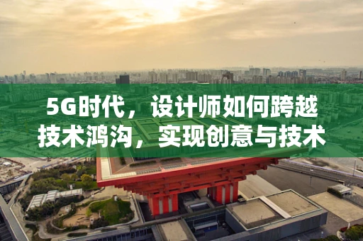 5G时代，设计师如何跨越技术鸿沟，实现创意与技术的完美融合？