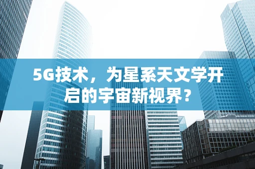 5G技术，为星系天文学开启的宇宙新视界？