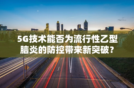 5G技术能否为流行性乙型脑炎的防控带来新突破？