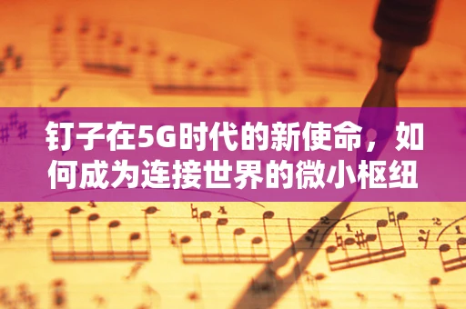 钉子在5G时代的新使命，如何成为连接世界的微小枢纽？