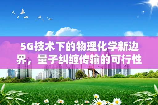 5G技术下的物理化学新边界，量子纠缠传输的可行性探索？