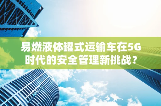 易燃液体罐式运输车在5G时代的安全管理新挑战？