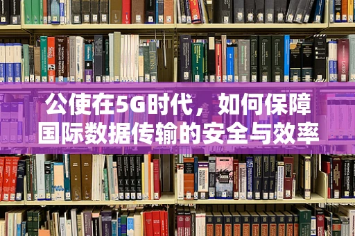 公使在5G时代，如何保障国际数据传输的安全与效率？