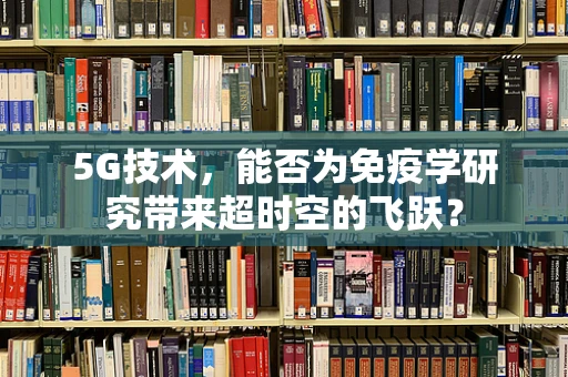 5G技术，能否为免疫学研究带来超时空的飞跃？
