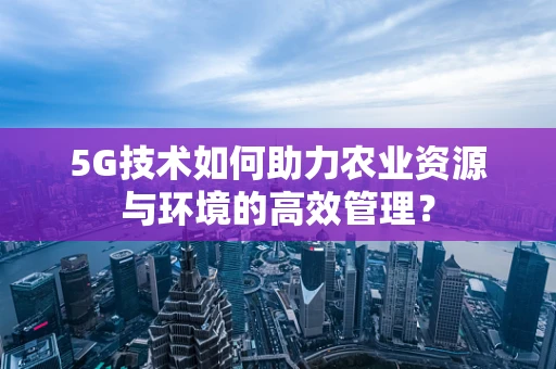 5G技术如何助力农业资源与环境的高效管理？