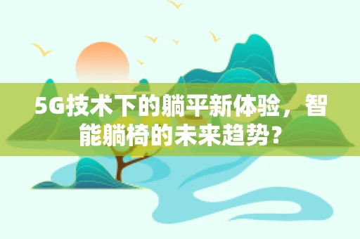 5G技术下的躺平新体验，智能躺椅的未来趋势？