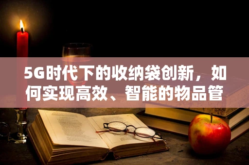 5G时代下的收纳袋创新，如何实现高效、智能的物品管理？
