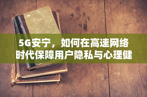 5G安宁，如何在高速网络时代保障用户隐私与心理健康？
