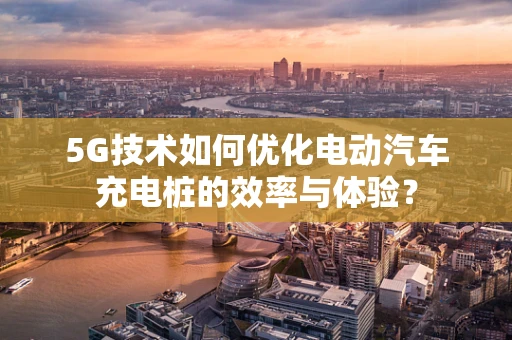 5G技术如何优化电动汽车充电桩的效率与体验？