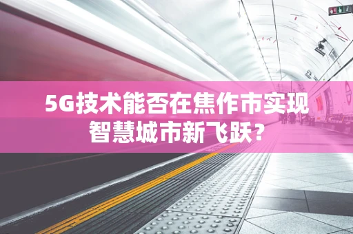 5G技术能否在焦作市实现智慧城市新飞跃？