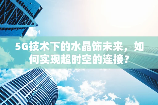 5G技术下的水晶饰未来，如何实现超时空的连接？