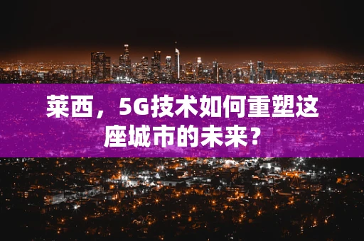 莱西，5G技术如何重塑这座城市的未来？