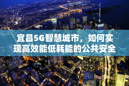 宜昌5G智慧城市，如何实现高效能低耗能的公共安全监控？