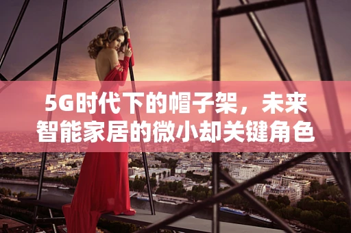 5G时代下的帽子架，未来智能家居的微小却关键角色？