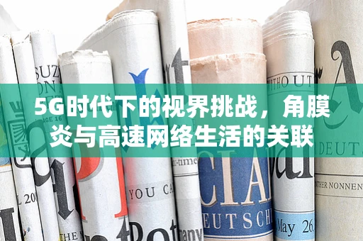 5G时代下的视界挑战，角膜炎与高速网络生活的关联