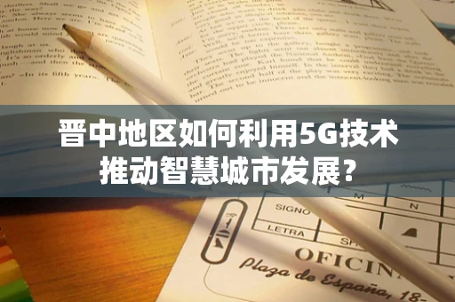 晋中地区如何利用5G技术推动智慧城市发展？