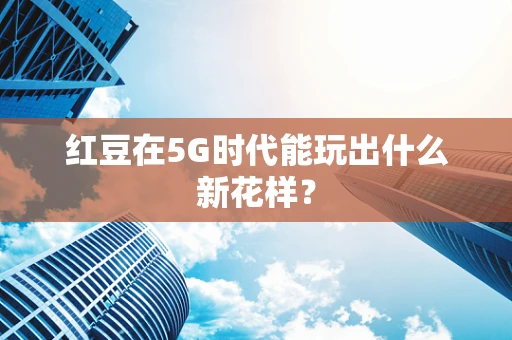 红豆在5G时代能玩出什么新花样？