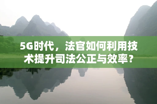 5G时代，法官如何利用技术提升司法公正与效率？