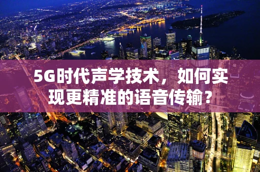5G时代声学技术，如何实现更精准的语音传输？