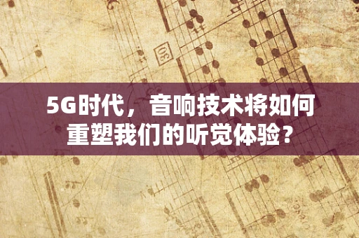 5G时代，音响技术将如何重塑我们的听觉体验？