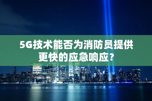 5G技术能否为消防员提供更快的应急响应？