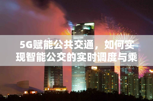 5G赋能公共交通，如何实现智能公交的实时调度与乘客体验升级？