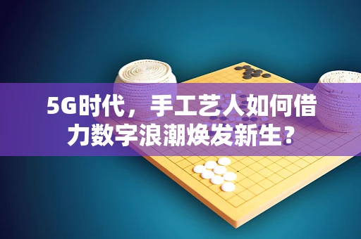 5G时代，手工艺人如何借力数字浪潮焕发新生？