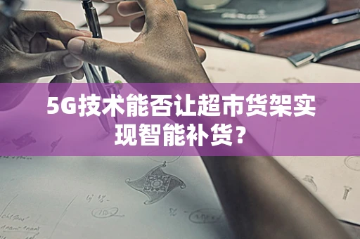5G技术能否让超市货架实现智能补货？