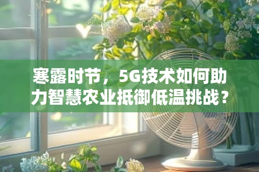 寒露时节，5G技术如何助力智慧农业抵御低温挑战？